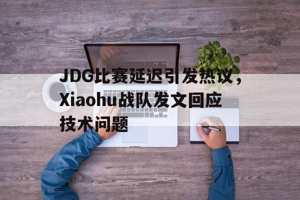 JDG比赛延迟引发热议，Xiaohu战队发文回应技术问题