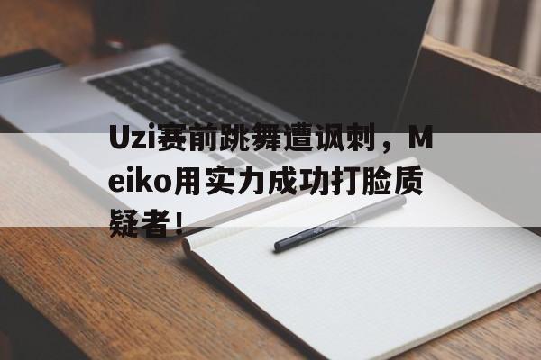 Uzi赛前跳舞遭讽刺，Meiko用实力成功打脸质疑者！
