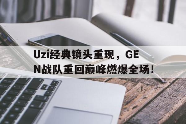 Uzi经典镜头重现，GEN战队重回巅峰燃爆全场！-平博官网