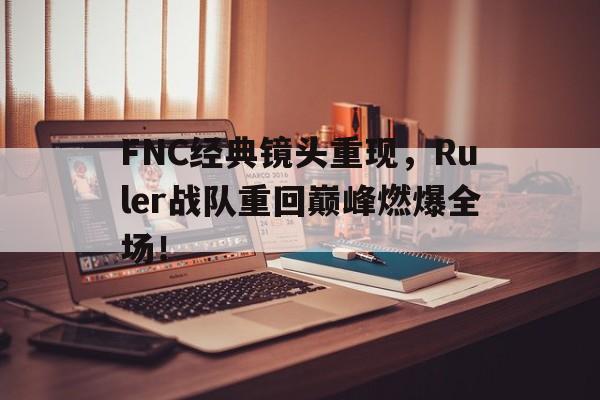 FNC经典镜头重现，Ruler战队重回巅峰燃爆全场！-平博登录