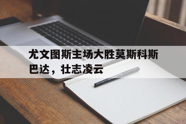 尤文图斯主场大胜莫斯科斯巴达，壮志凌云