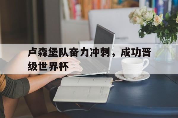 卢森堡队奋力冲刺，成功晋级世界杯-Pinnacle体育