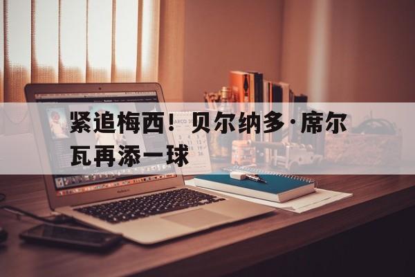 紧追梅西！贝尔纳多·席尔瓦再添一球-平博体育
