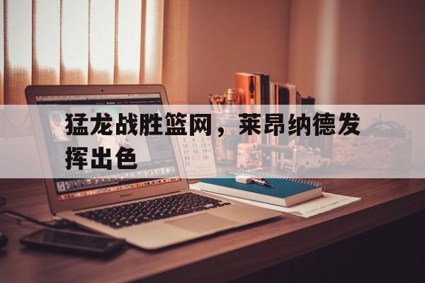 猛龙战胜篮网，莱昂纳德发挥出色-Pinnacle体育