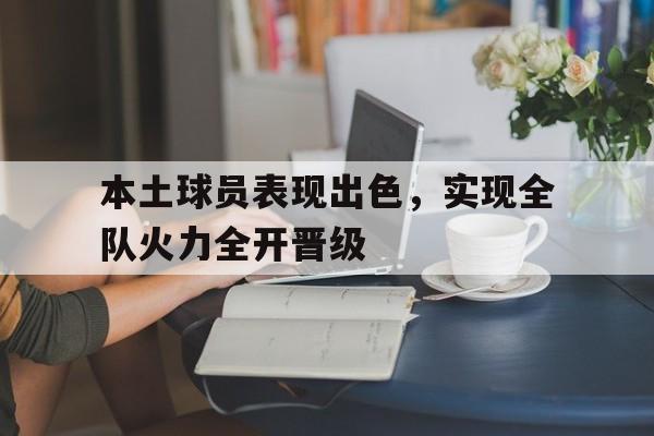 本土球员表现出色，实现全队火力全开晋级-平博登录