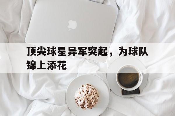 顶尖球星异军突起，为球队锦上添花-平博官网