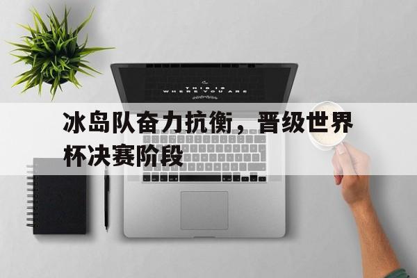 冰岛队奋力抗衡，晋级世界杯决赛阶段-Pinnacle体育