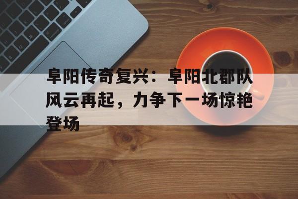 阜阳传奇复兴：阜阳北郡队风云再起，力争下一场惊艳登场-平博官网