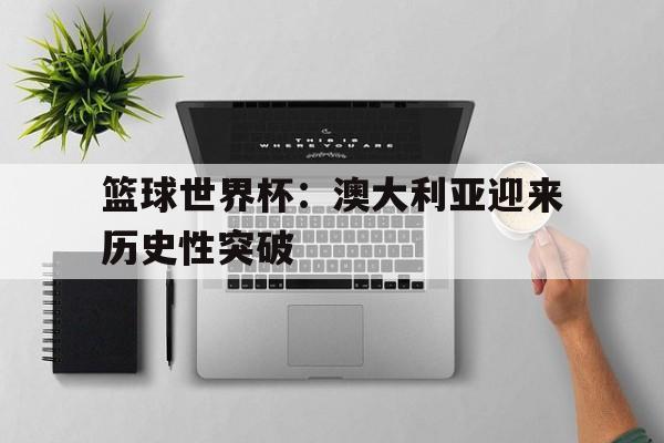 篮球世界杯：澳大利亚迎来历史性突破-平博登录