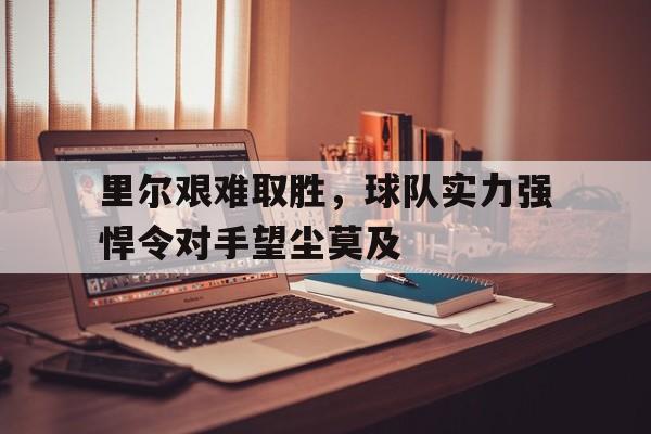 里尔艰难取胜，球队实力强悍令对手望尘莫及-平博登录