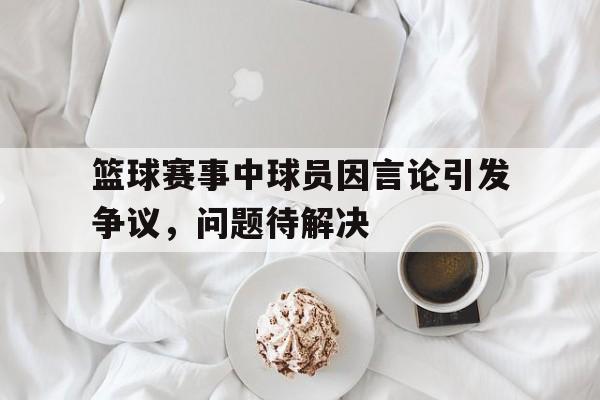 篮球赛事中球员因言论引发争议，问题待解决