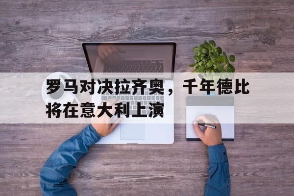 罗马对决拉齐奥，千年德比将在意大利上演-平博官网