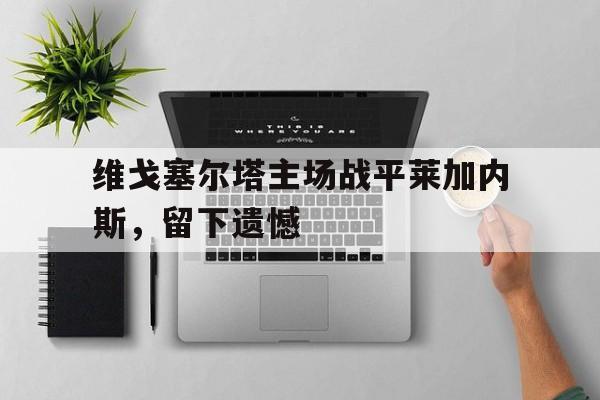 维戈塞尔塔主场战平莱加内斯，留下遗憾-Pinnacle体育