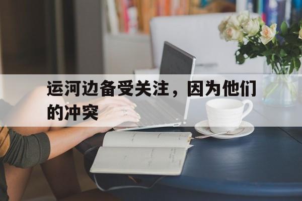 运河边备受关注，因为他们的冲突-Pinnacle体育